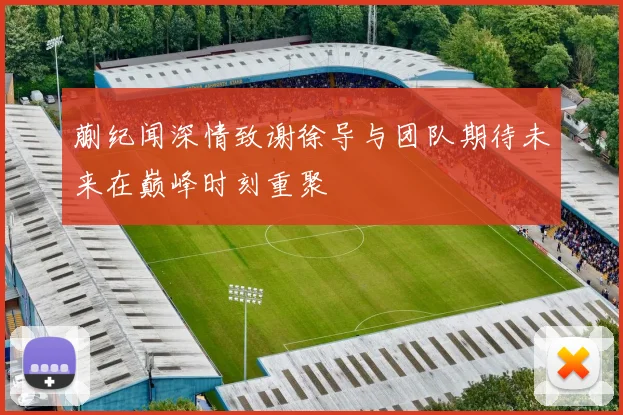 蒯纪闻深情致谢徐导与团队期待未来在巅峰时刻重聚