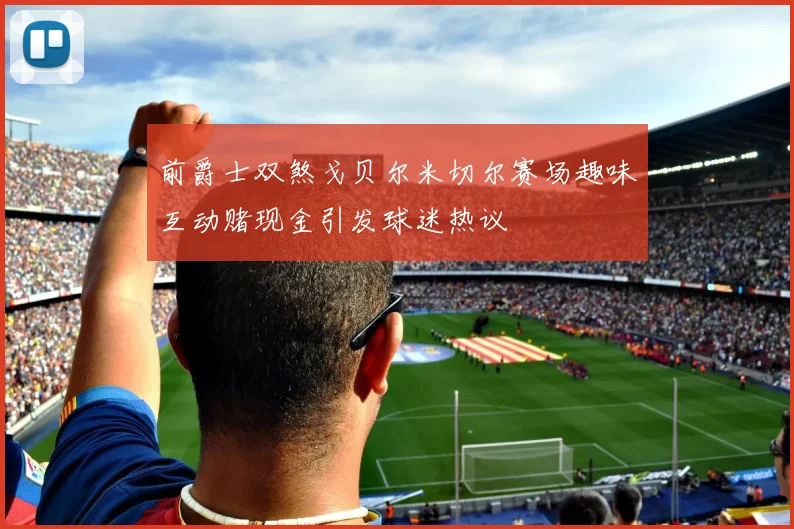 前爵士双煞戈贝尔米切尔赛场趣味互动赌现金引发球迷热议