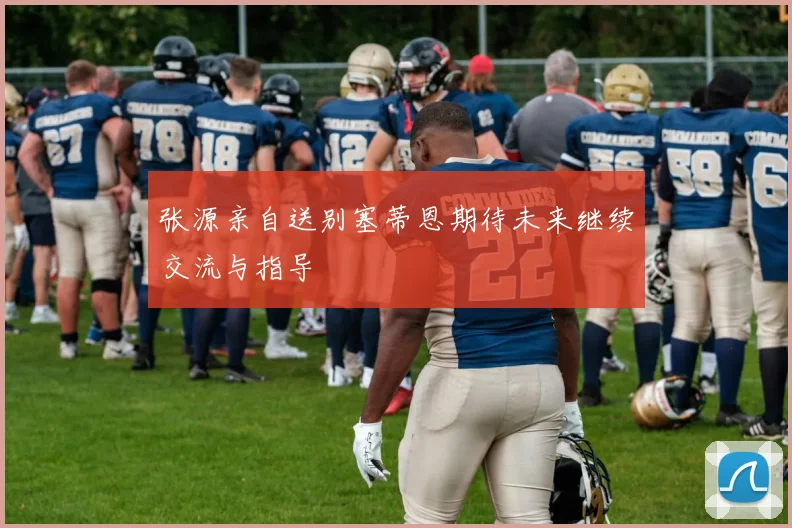 张源亲自送别塞蒂恩期待未来继续交流与指导