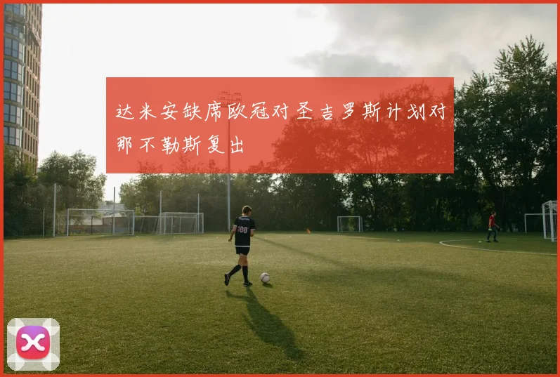 达米安缺席欧冠对圣吉罗斯计划对那不勒斯复出