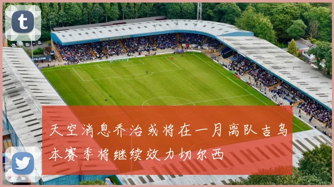 天空消息乔治或将在一月离队吉乌本赛季将继续效力切尔西