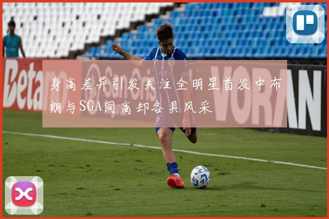 身高差异引发关注全明星首发中布朗与SGA同高却各具风采