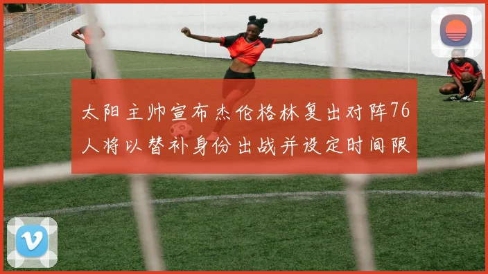 太阳主帅宣布杰伦格林复出对阵76人将以替补身份出战并设定时间限制