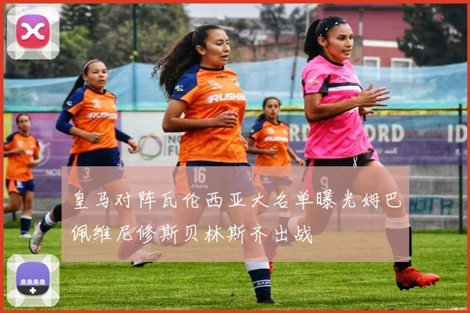 皇马对阵瓦伦西亚大名单曝光姆巴佩维尼修斯贝林斯齐出战