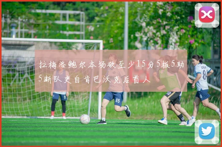 拉梅洛鲍尔本场砍至少15分5板5助5断队史自肯巴沃克后首人