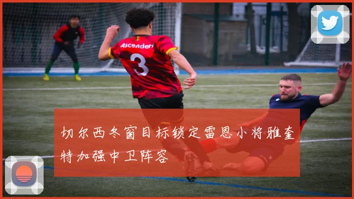 切尔西冬窗目标锁定雷恩小将雅奎特加强中卫阵容