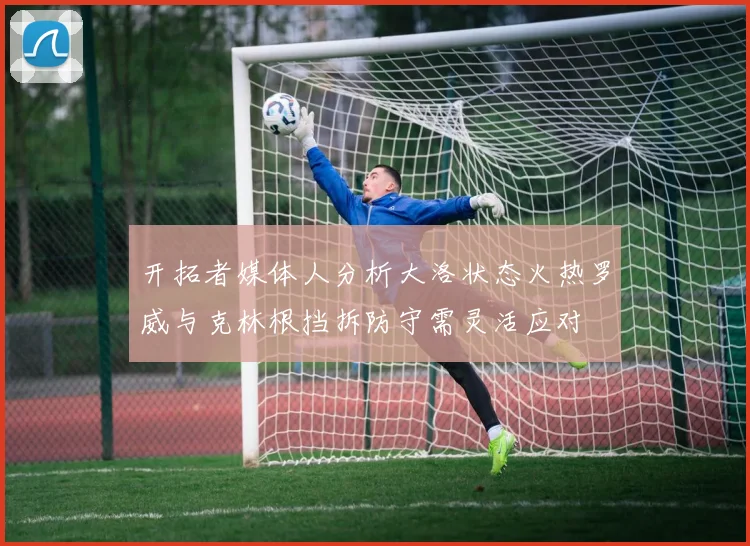 开拓者媒体人分析大洛状态火热罗威与克林根挡拆防守需灵活应对