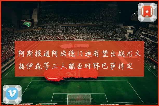 阿斯报道阿诺德门迪有望出战尤文赫伊森等三人能否对阵巴萨待定