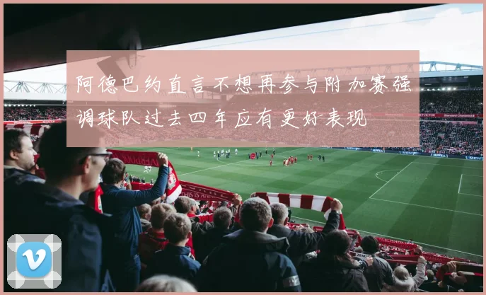 阿德巴约直言不想再参与附加赛强调球队过去四年应有更好表现