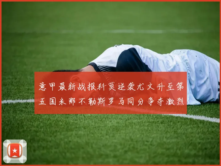 意甲最新战报科莫逆袭尤文升至第五国米那不勒斯罗马同分争夺激烈