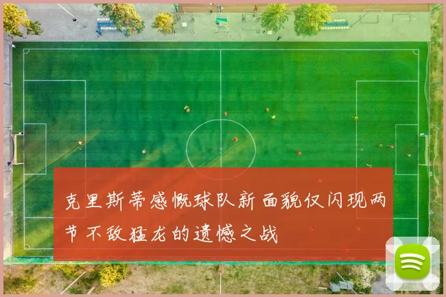 克里斯蒂感慨球队新面貌仅闪现两节不敌猛龙的遗憾之战