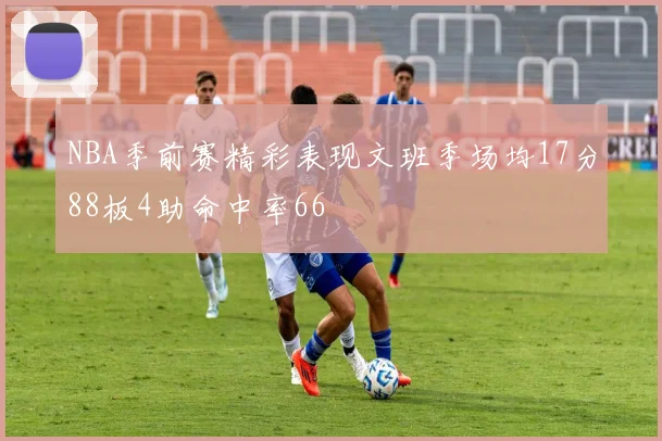 NBA季前赛精彩表现文班季场均17分88板4助命中率66
