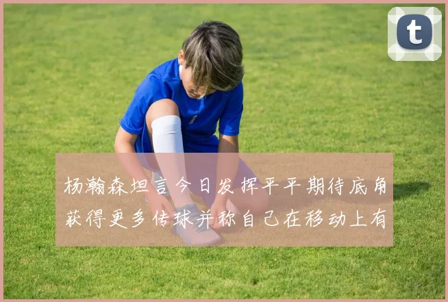 杨瀚森坦言今日发挥平平期待底角获得更多传球并称自己在移动上有所进步
