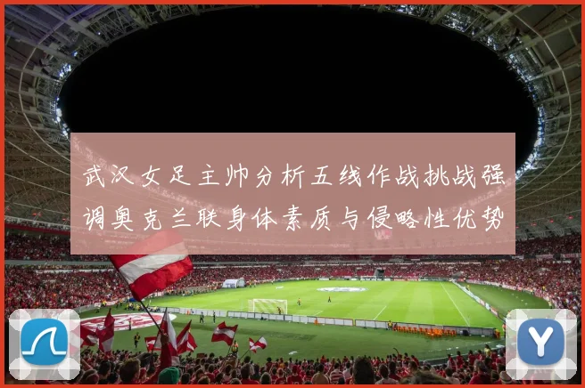 武汉女足主帅分析五线作战挑战强调奥克兰联身体素质与侵略性优势