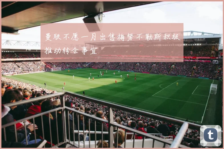 曼联不愿一月出售梅努不勒斯积极推动转会事宜