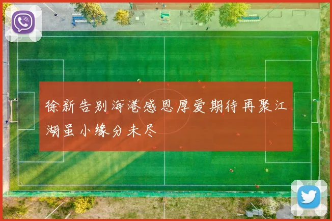 徐新告别海港感恩厚爱期待再聚江湖虽小缘分未尽