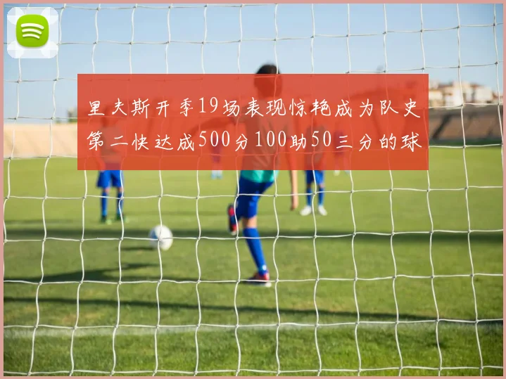 里夫斯开季19场表现惊艳成为队史第二快达成500分100助50三分的球员