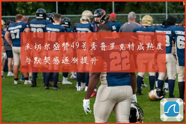 米切尔盛赞49号秀普罗克特成熟度与默契感逐渐提升