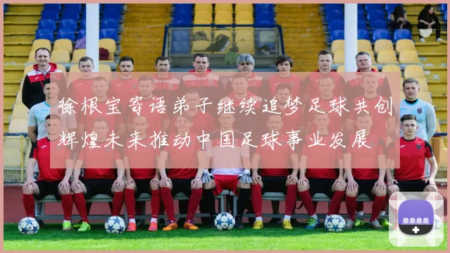 徐根宝寄语弟子继续追梦足球共创辉煌未来推动中国足球事业发展