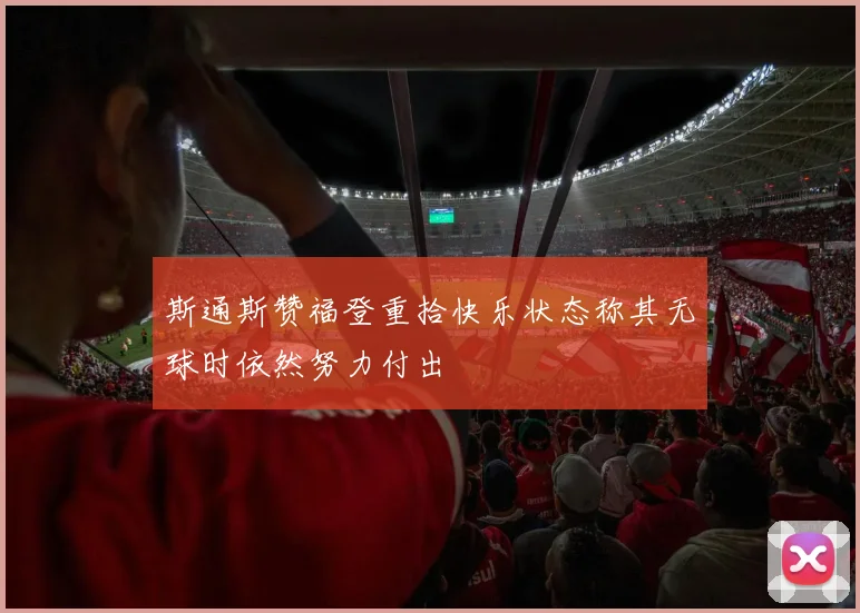 斯通斯赞福登重拾快乐状态称其无球时依然努力付出