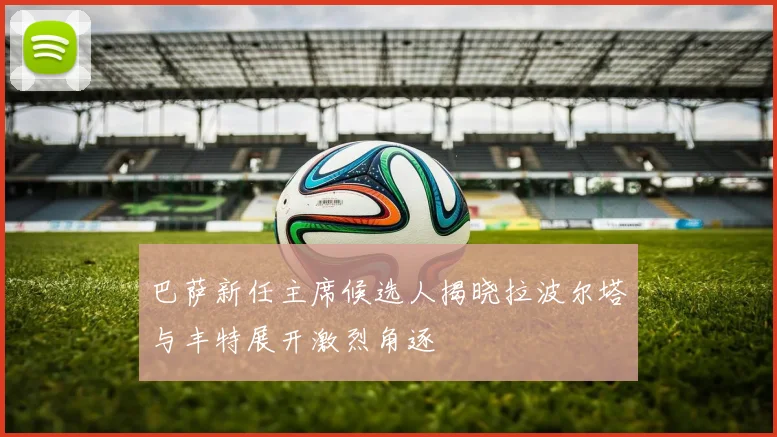 巴萨新任主席候选人揭晓拉波尔塔与丰特展开激烈角逐