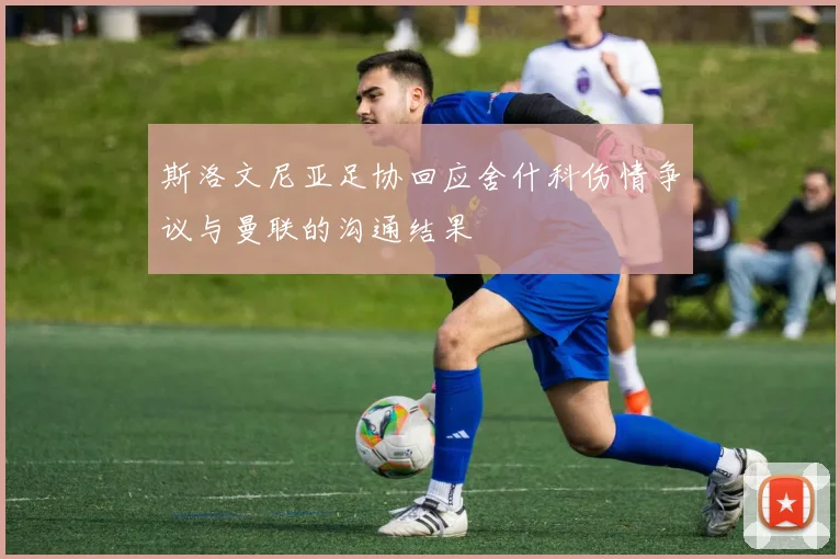 斯洛文尼亚足协回应舍什科伤情争议与曼联的沟通结果