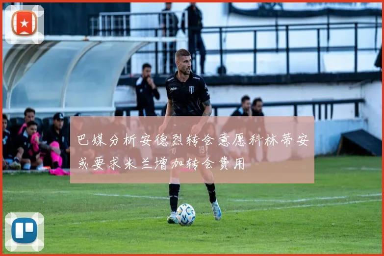 巴媒分析安德烈转会意愿科林蒂安或要求米兰增加转会费用