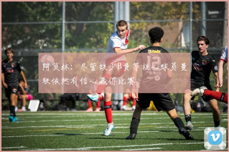 阿莫林：尽管缺少B费等核心球员曼联依然有信心赢得比赛