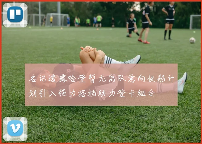 名记透露哈登暂无离队意向快船计划引入强力搭档助力登卡组合