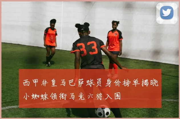 西甲非皇马巴萨球员身价榜单揭晓小蜘蛛领衔马竞六将入围