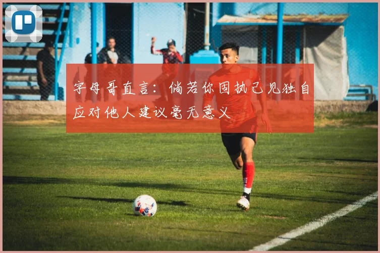 字母哥直言：倘若你固执己见独自应对他人建议毫无意义