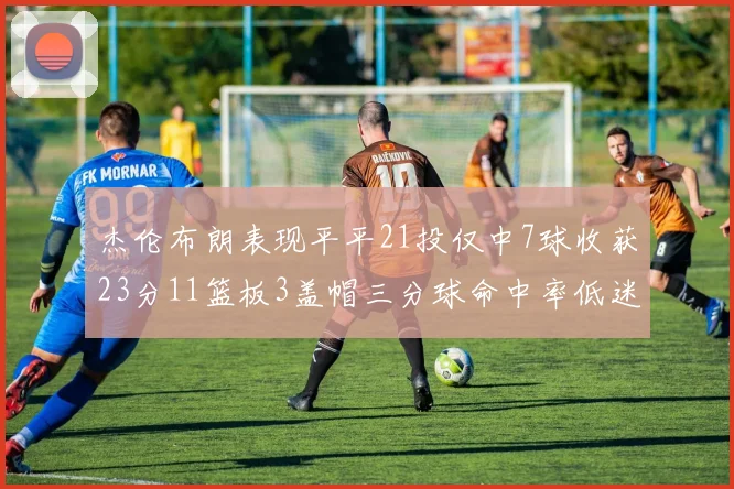 杰伦布朗表现平平21投仅中7球收获23分11篮板3盖帽三分球命中率低迷