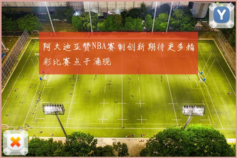 阿夫迪亚赞NBA赛制创新期待更多精彩比赛点子涌现