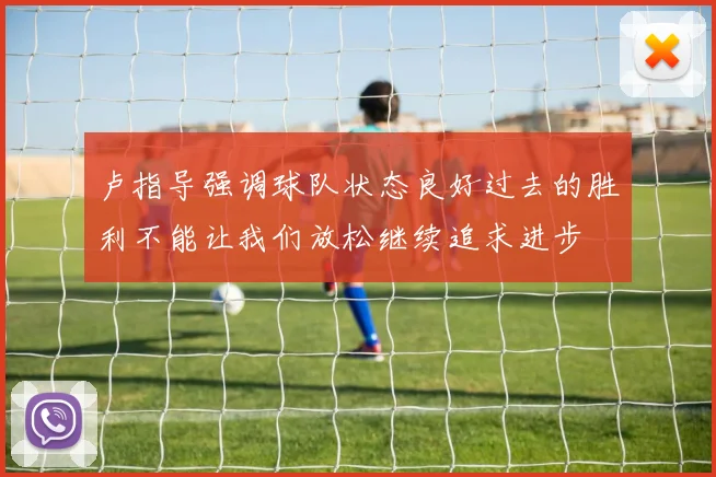 卢指导强调球队状态良好过去的胜利不能让我们放松继续追求进步