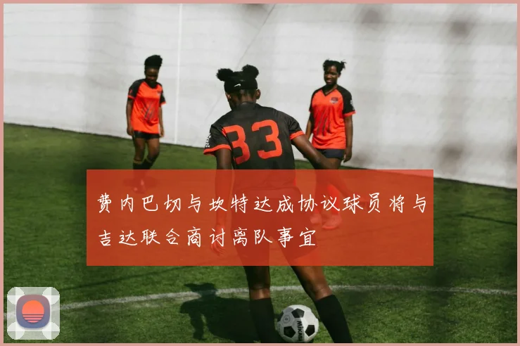 费内巴切与坎特达成协议球员将与吉达联合商讨离队事宜