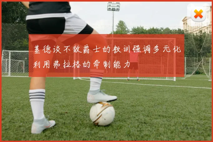 基德谈不敌爵士的教训强调多元化利用弗拉格的牵制能力