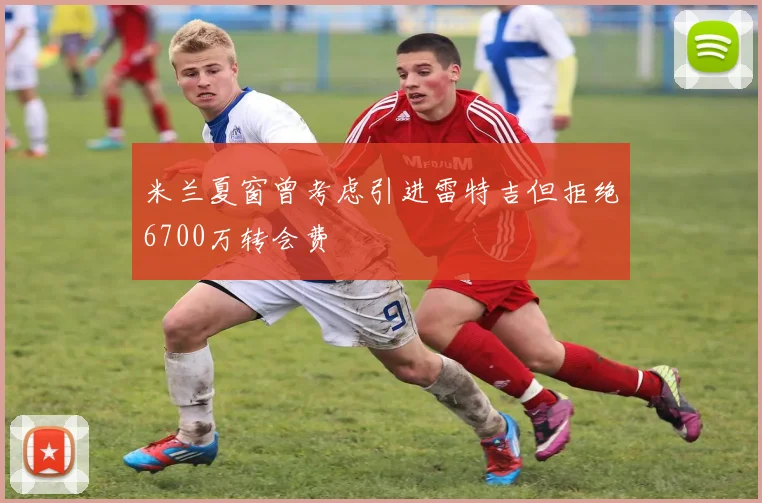 米兰夏窗曾考虑引进雷特吉但拒绝6700万转会费