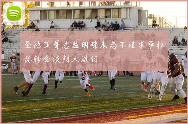 圣地亚哥总监明确表态不追求萨拉赫转会谈判未进行