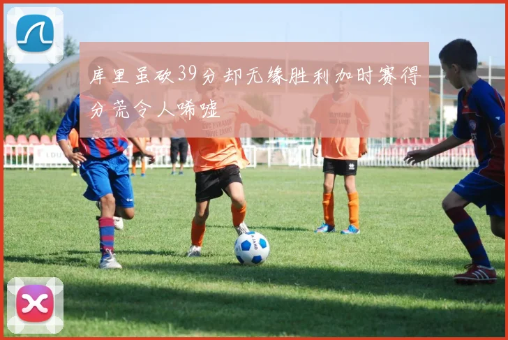 库里虽砍39分却无缘胜利加时赛得分荒令人唏嘘