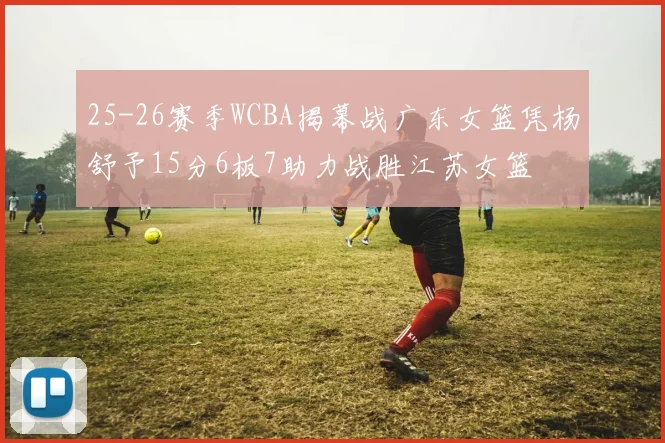 25-26赛季WCBA揭幕战广东女篮凭杨舒予15分6板7助力战胜江苏女篮