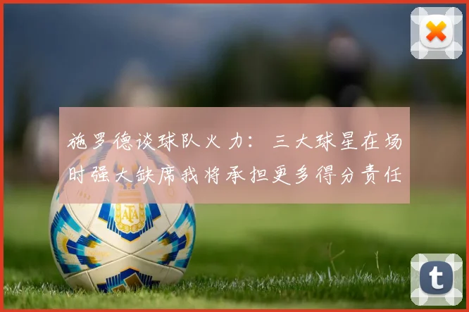 施罗德谈球队火力：三大球星在场时强大缺席我将承担更多得分责任