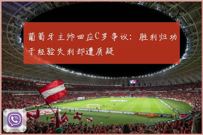 葡萄牙主帅回应C罗争议：胜利归功于经验失利却遭质疑
