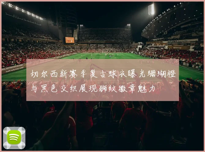 切尔西新赛季复古球衣曝光珊瑚橙与黑色交织展现狮纹徽章魅力