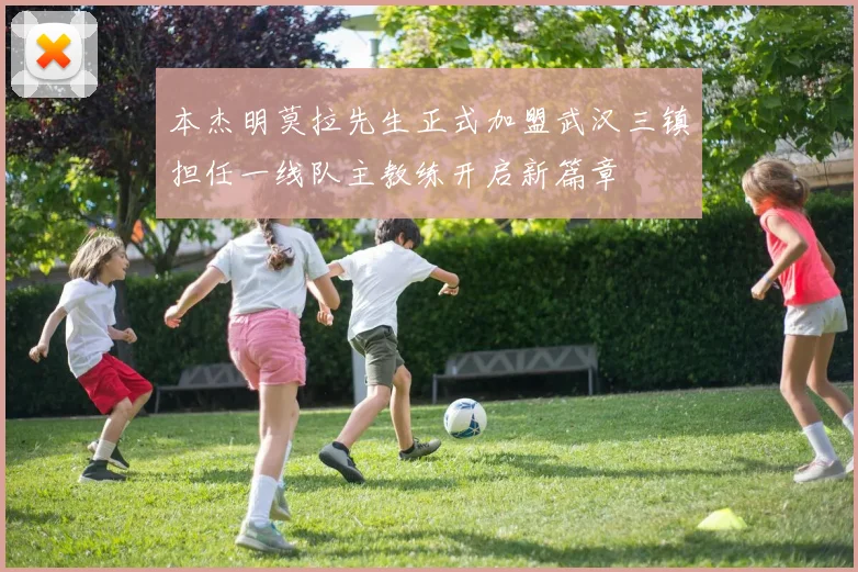 本杰明莫拉先生正式加盟武汉三镇担任一线队主教练开启新篇章