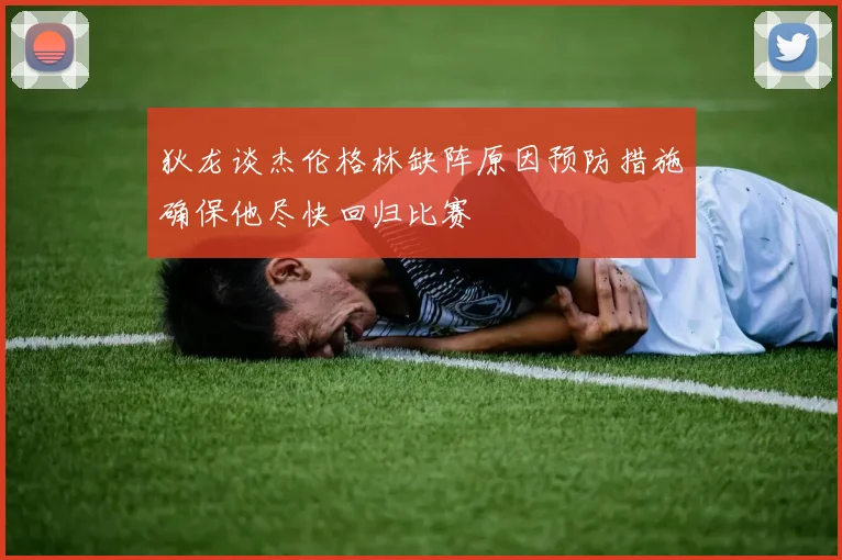 狄龙谈杰伦格林缺阵原因预防措施确保他尽快回归比赛
