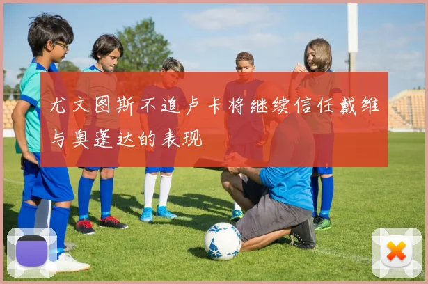 尤文图斯不追卢卡将继续信任戴维与奥蓬达的表现