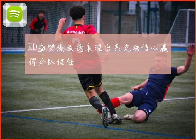 KD盛赞谢泼德表现出色充满信心赢得全队信任