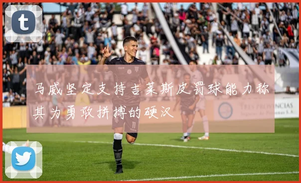 马威坚定支持吉莱斯皮罚球能力称其为勇敢拼搏的硬汉