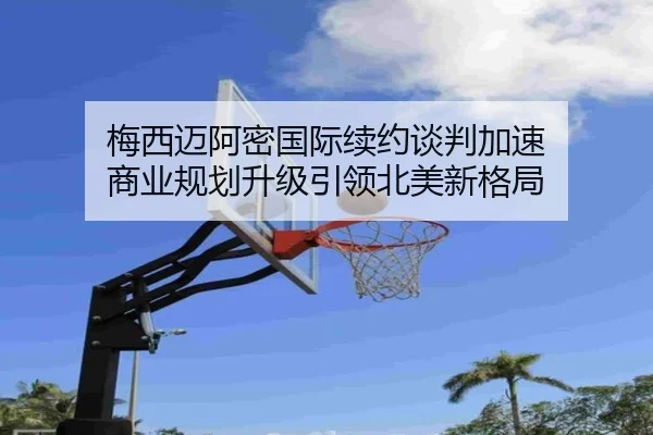 梅西迈阿密国际续约谈判加速 商业规划升级引领北美新格局 | 188bet